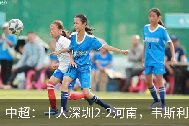中超：十人深圳2-2河南，韦斯利双响，尹聪耀替补建功