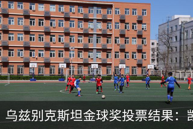 乌兹别克斯坦金球奖投票结果：凯恩、亚马尔前二，梅西第四