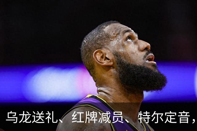 乌龙送礼、红牌减员、特尔定音，热刺用一场2-0改写蓝桥历史。