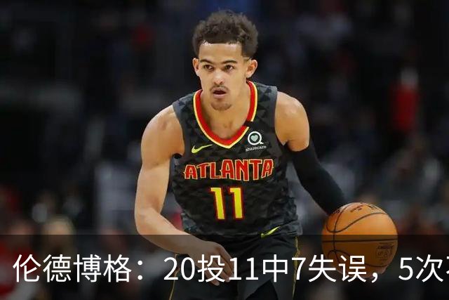 伦德博格：20投11中7失误，5次不果断2次自己蠢