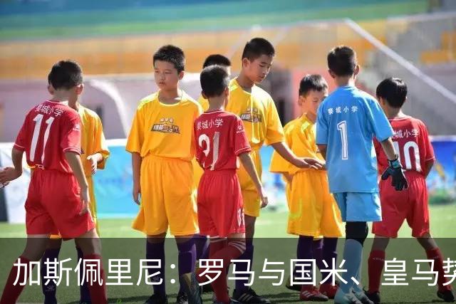 加斯佩里尼：罗马与国米、皇马势均力敌