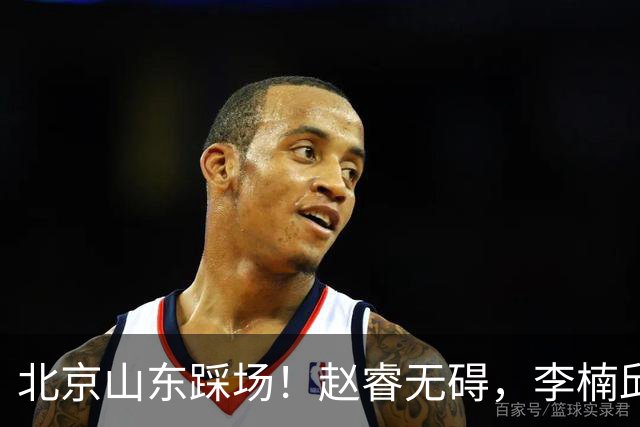 北京山东踩场！赵睿无碍，李楠邱彪互相展望比赛，高诗岩恢复不错