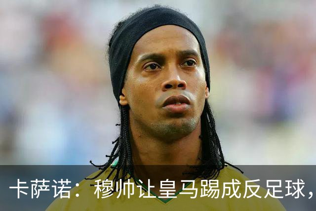 卡萨诺：穆帅让皇马踢成反足球，无法接受皇马踢得像那不勒斯