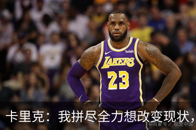 卡里克：我拼尽全力想改变现状，但结果让人极度失望、心里很难受