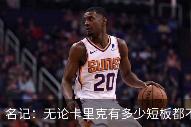 名记：无论卡里克有多少短板都不是问题所在，暂时留任是好事