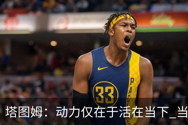 塔图姆：动力仅在于活在当下 当失去某些东西时会本能地更珍惜它