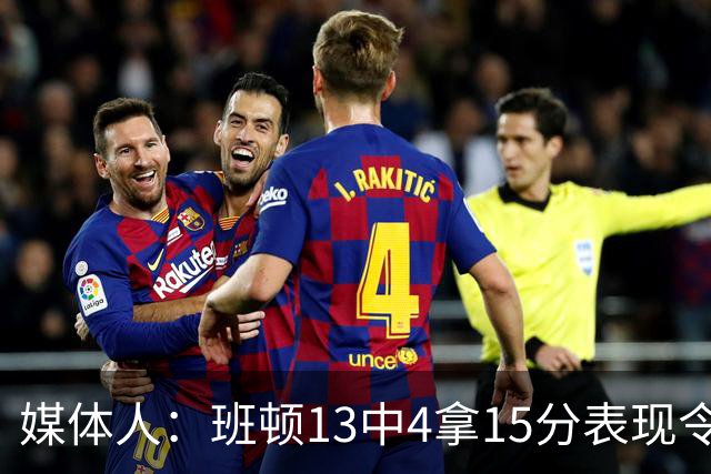 媒体人：班顿13中4拿15分表现令人失望 休赛期曾遭三家俱乐部争抢