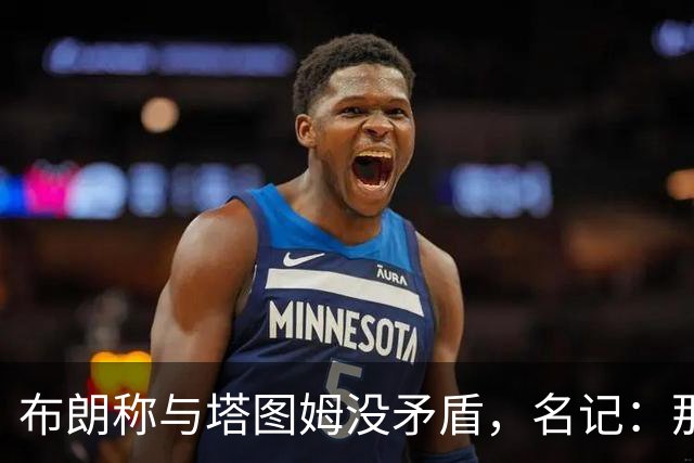 布朗称与塔图姆没矛盾，名记：那句顶级公关才是点睛之笔