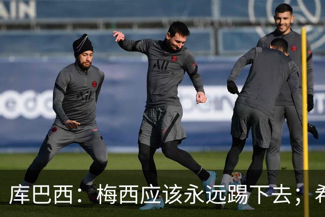 库巴西：梅西应该永远踢下去；希望巴萨为他举办一场致敬赛