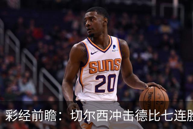彩经前瞻：切尔西冲击德比七连胜，热刺伤兵满营恐难翻身