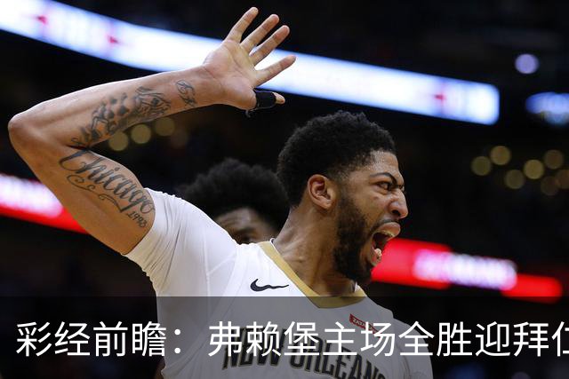 彩经前瞻：弗赖堡主场全胜迎拜仁，孔帕尼缺席仍看好客胜