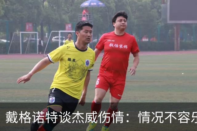 戴格诺特谈杰威伤情：情况不容乐观 球队现在的状态非常糟糕