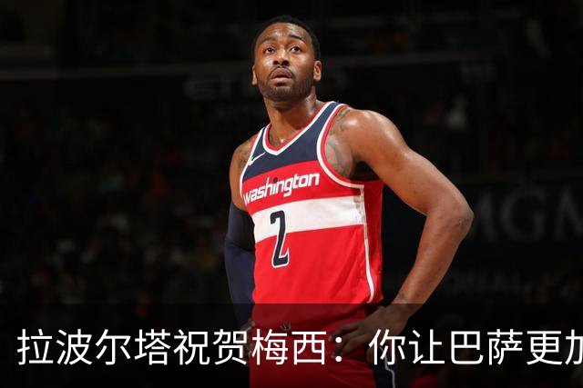拉波尔塔祝贺梅西：你让巴萨更加伟大，愿这份情缘永恒延续