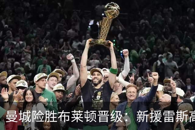 曼城险胜布莱顿晋级：新援雷斯高光表现与防线隐患并存