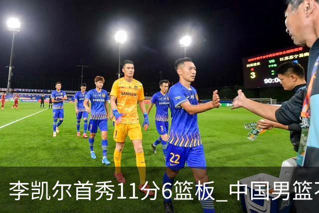 李凯尔首秀11分6篮板 中国男篮不敌意大利男篮