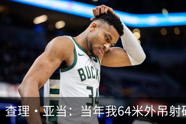 查理·亚当：当年我64米外吊射破门欧文说很一般，他至今没道歉