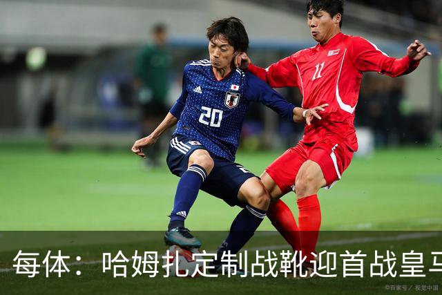 每体：哈姆扎定制战靴迎首战皇马，写着“故事从这里开始”