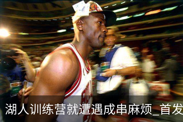 湖人训练营就遭遇成串麻烦 首发难产+布朗尼碍事？