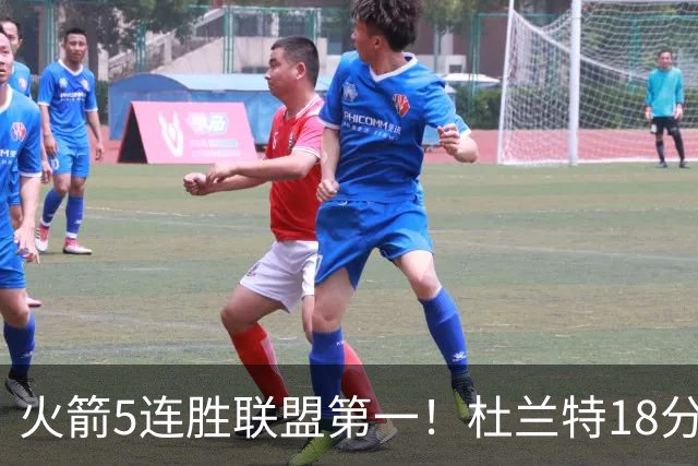火箭5连胜联盟第一！杜兰特18分狂胜雄鹿32分 提前打卡咧嘴大笑