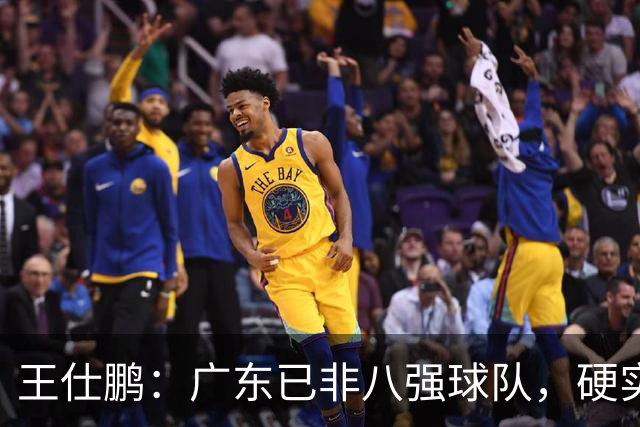 王仕鹏：广东已非八强球队，硬实力不强，本土无人能一场拿30分