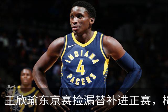 王欣瑜东京赛捡漏替补进正赛，梅总谈赛程直言一年打30周太累