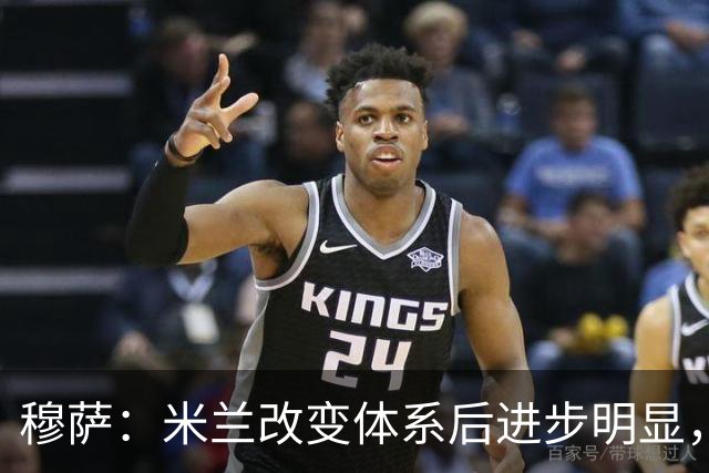 穆萨：米兰改变体系后进步明显，如今他们务实、存在感很强