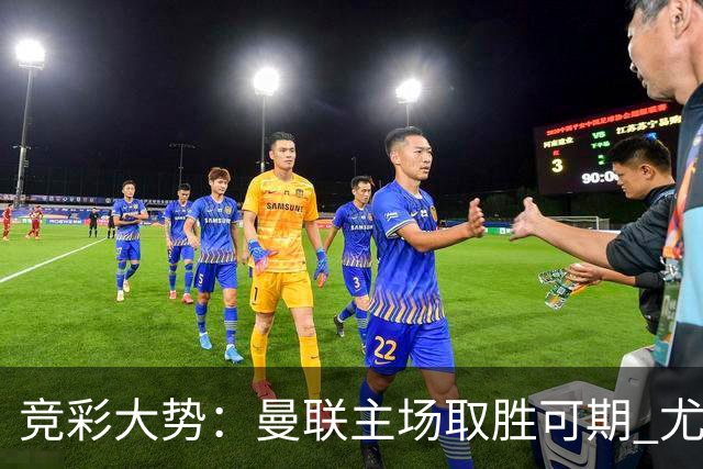 竞彩大势：曼联主场取胜可期 尤文图斯输掉数据