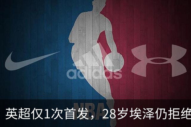 英超仅1次首发，28岁埃泽仍拒绝离队：要争位置