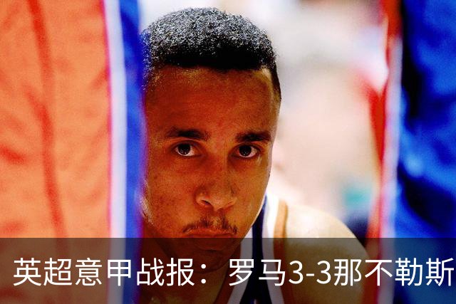 英超意甲战报：罗马3-3那不勒斯，利物浦客战布莱顿存隐患