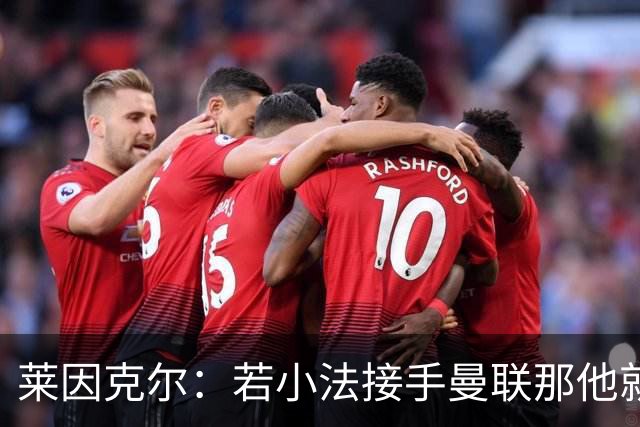 莱因克尔：若小法接手曼联那他就是疯了！那里就是教练的坟墓