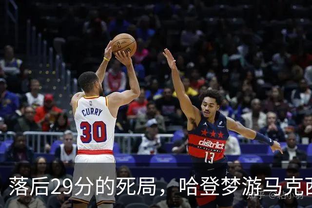 落后29分的死局，哈登梦游马克西爆发，这股反扑砸碎了多少铁律？