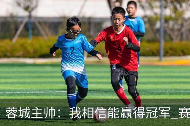 蓉城主帅：我相信能赢得冠军 赛季后再考虑是否辞职