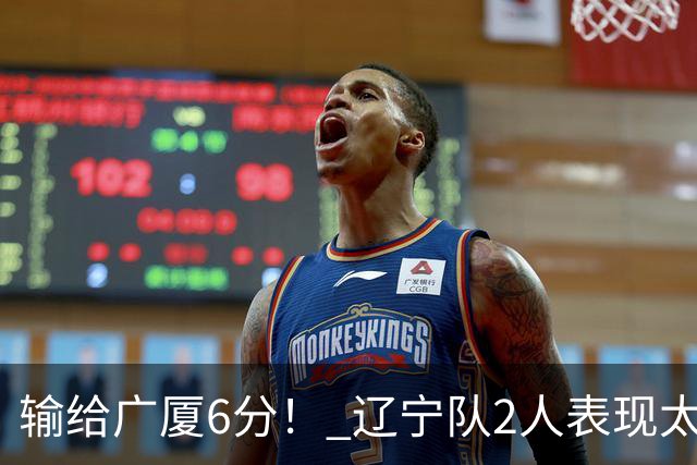 输给广厦6分！ 辽宁队2人表现太糟糕，坑惨了球队