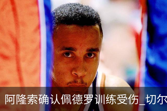阿隆索确认佩德罗训练受伤 切尔西德比前折损锋线主力
