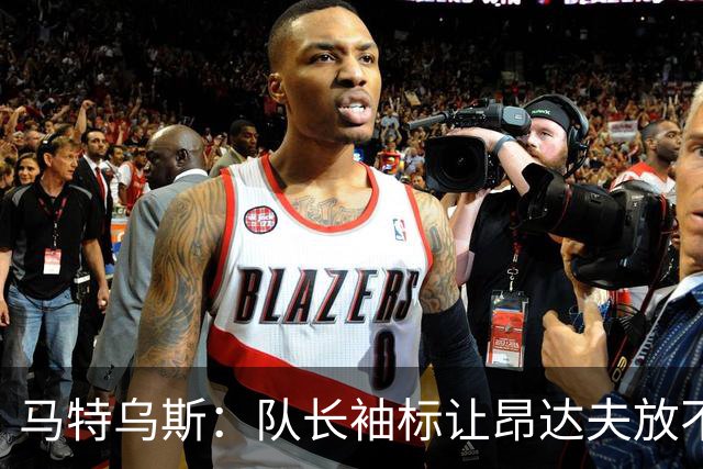 马特乌斯：队长袖标让昂达夫放不开，间接导致他状态下滑