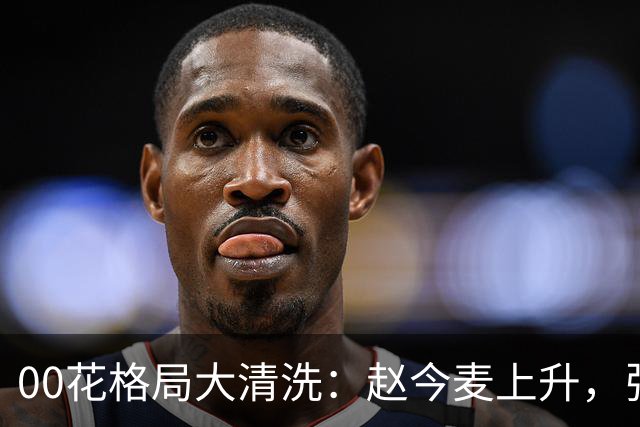 00花格局大清洗：赵今麦上升，张子枫稳坐，李庚希掉队