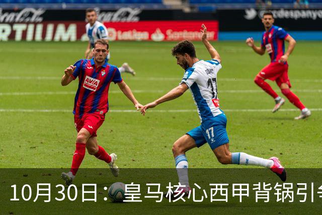 10月30日：皇马核心西甲背锅引争议，资本机器论被热议，球踢再好影响挣钱或遭弃