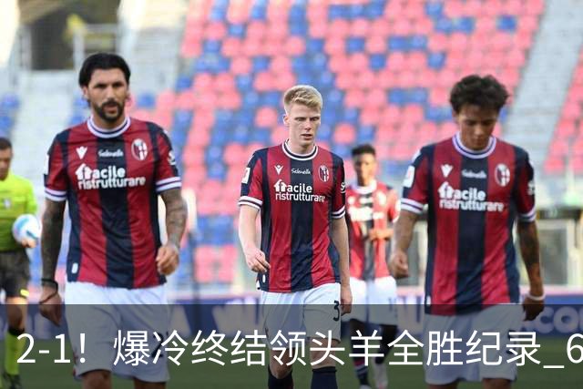 2-1！爆冷终结领头羊全胜纪录 6.3亿新贵强势复苏 近7场6胜+欧冠全胜