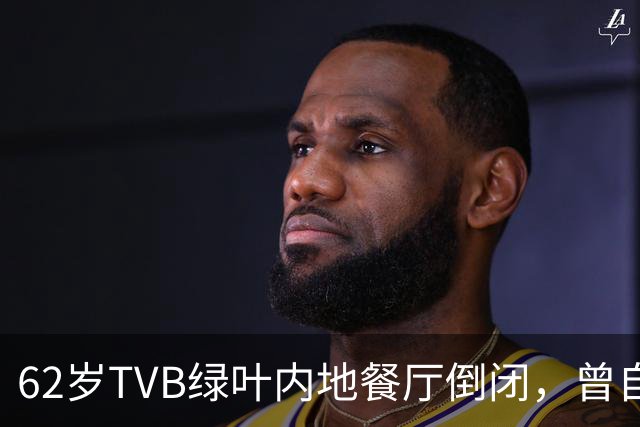 62岁TVB绿叶内地餐厅倒闭，曾自曝每月亏本，被指价格贵味道普通