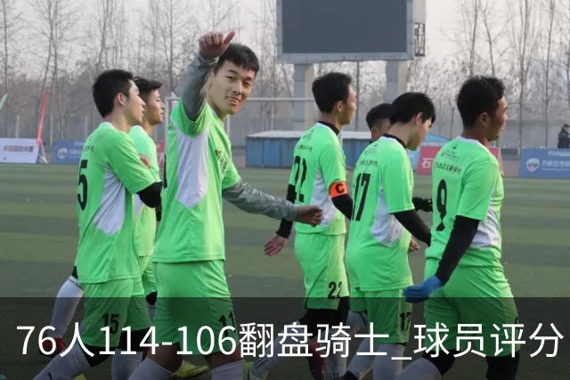76人114-106翻盘骑士 球员评分：4人满分、3人达标、2人拉胯