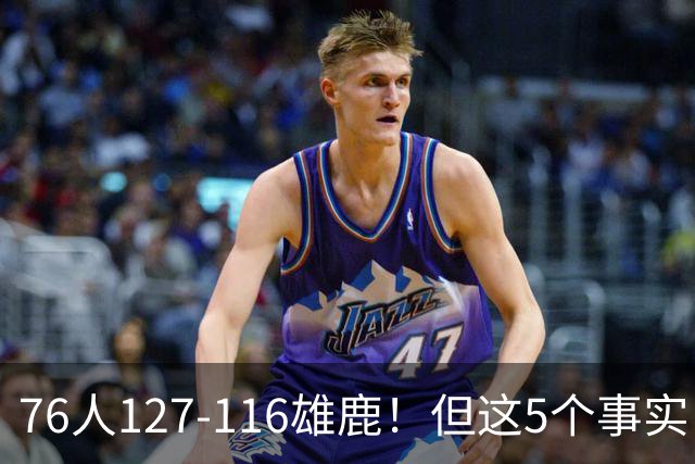 76人127-116雄鹿！但这5个事实，你还是不得不承认！恩比德才是球队上限