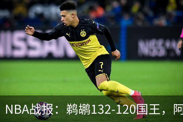 NBA战报：鹈鹕132-120国王，阿卡夫空砍34分