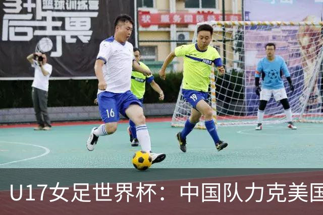 U17女足世界杯：中国队力克美国队 三战全胜小组头名出线