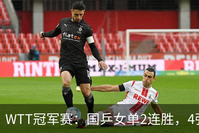 WTT冠军赛：国乒女单2连胜，4强先占1席，王曼昱地狱级赛程曝光